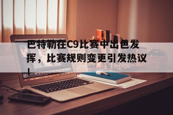 巴特勒在C9比赛中出色发挥，比赛规则变更引发热议！(巴特勒总决赛上脚)-九游娱乐官网app