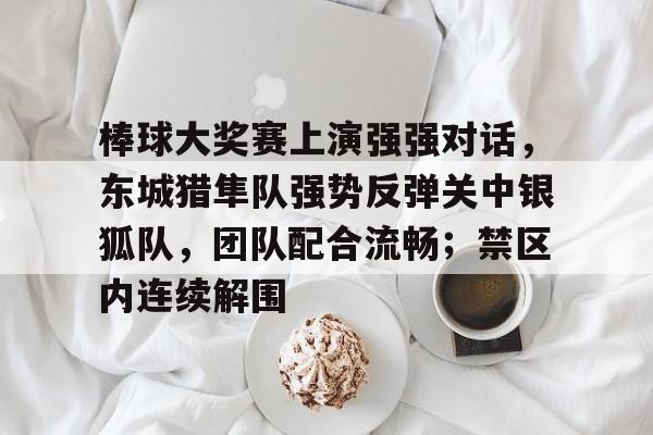 棒球大奖赛上演强强对话，东城猎隼队强势反弹关中银狐队，团队配合流畅；禁区内连续解围(中国棒球联赛2024回放视频)-九游博彩平台
